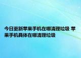 今日更新苹果手机在哪清理垃圾 苹果手机具体在哪清理垃圾