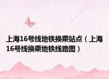 上海16号线地铁换乘站点（上海16号线换乘地铁线路图）