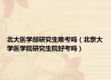 北大医学部研究生难考吗（北京大学医学院研究生院好考吗）