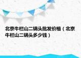 北京牛栏山二锅头批发价格（北京牛栏山二锅头多少钱）