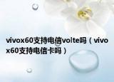 vivox60支持电信volte吗（vivox60支持电信卡吗）