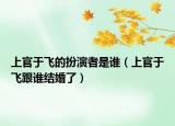 上官于飞的扮演者是谁（上官于飞跟谁结婚了）