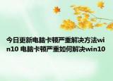 今日更新电脑卡顿严重解决方法win10 电脑卡顿严重如何解决win10
