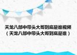 天龙八部中带头大哥到底是谁视频（天龙八部中带头大哥到底是谁）