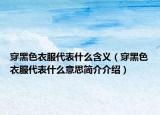 穿黑色衣服代表什么含义（穿黑色衣服代表什么意思简介介绍）