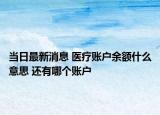 当日最新消息 医疗账户余额什么意思 还有哪个账户