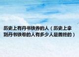 历史上有丹书铁券的人（历史上拿到丹书铁卷的人有多少人是善终的）