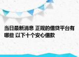 当日最新消息 正规的借贷平台有哪些 以下十个安心借款