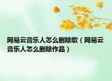 网易云音乐人怎么删除歌（网易云音乐人怎么删除作品）