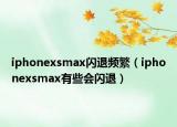 iphonexsmax闪退频繁（iphonexsmax有些会闪退）
