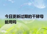 今日更新过期的干酵母能用吗