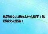 陈冠希女儿喝的水什么牌子（陈冠希女友是谁）