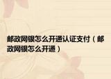 邮政网银怎么开通认证支付（邮政网银怎么开通）