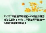 2%对二甲氨基苯甲醛的40%硫酸乙醇溶液怎么配制（2%对二甲氨基苯甲醛的40%硫酸溶液如何配置）