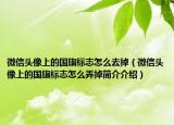 微信头像上的国旗标志怎么去掉（微信头像上的国旗标志怎么弄掉简介介绍）