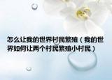 怎么让我的世界村民繁殖（我的世界如何让两个村民繁殖小村民）