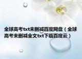 全球高考txt未删减百度网盘（全球高考未删减全文txt下载百度云）