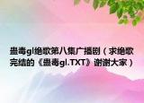 蛊毒gl绝歌第八集广播剧（求绝歌完结的《蛊毒gl.TXT》谢谢大家）