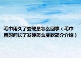 毛巾用久了变硬是怎么回事（毛巾用时间长了发硬怎么变软简介介绍）
