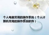 个人电脑常用的操作系统（个人计算机常用的操作系统软件）
