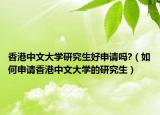 香港中文大学研究生好申请吗?（如何申请香港中文大学的研究生）