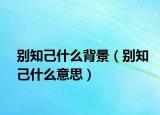 别知己什么背景（别知己什么意思）