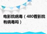 电影院病毒（480看影院有病毒吗）