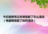 今日更新笔记本键盘脏了怎么清洗（电脑键盘脏了如何清洗）