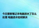 今日更新笔记本电脑进水了怎么处理 电脑进水如何解决