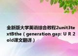 全新版大学英语综合教程2unit3textBthe（generation gap: U R 2 old课文翻译）