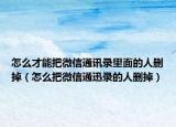 怎么才能把微信通讯录里面的人删掉（怎么把微信通迅录的人删掉）