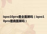 iqoo10pro是全面屏吗（iqoo10pro是曲面屏吗）