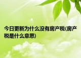 今日更新为什么没有房产税(房产税是什么意思)