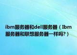 ibm服务器和dell服务器（Ibm服务器和联想服务器一样吗?）