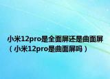 小米12pro是全面屏还是曲面屏（小米12pro是曲面屏吗）