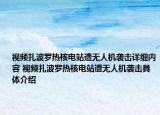 视频扎波罗热核电站遭无人机袭击详细内容 视频扎波罗热核电站遭无人机袭击具体介绍