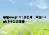 荣耀magic3什么芯片（荣耀magic3什么处理器）