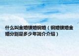 什么叫金婚银婚铜婚（铜婚银婚金婚分别是多少年简介介绍）