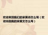 欢迎来到我们的家英语怎么写（欢迎光临我的家英文怎么写）