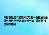 今日更新显示器黑屏但电脑一直在运行是什么原因 显示器黑屏但电脑一直在运行是哪些原因