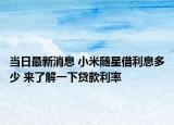 当日最新消息 小米随星借利息多少 来了解一下贷款利率