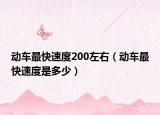 动车最快速度200左右（动车最快速度是多少）