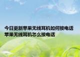 今日更新苹果无线耳机如何接电话 苹果无线耳机怎么接电话