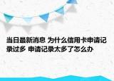 当日最新消息 为什么信用卡申请记录过多 申请记录太多了怎么办