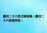 腊月二十六各卫视春晚（腊月二十六各地风俗）