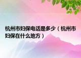 杭州市妇保电话是多少（杭州市妇保在什么地方）