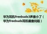 华为耳机freebuds3声音小了（华为freebuds耳机偏音问题）