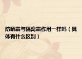 防晒霜与隔离霜作用一样吗（具体有什么区别）