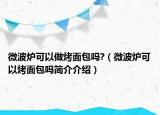 微波炉可以做烤面包吗?（微波炉可以烤面包吗简介介绍）