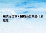 黑质而白章（黑质而白章是什么意思）